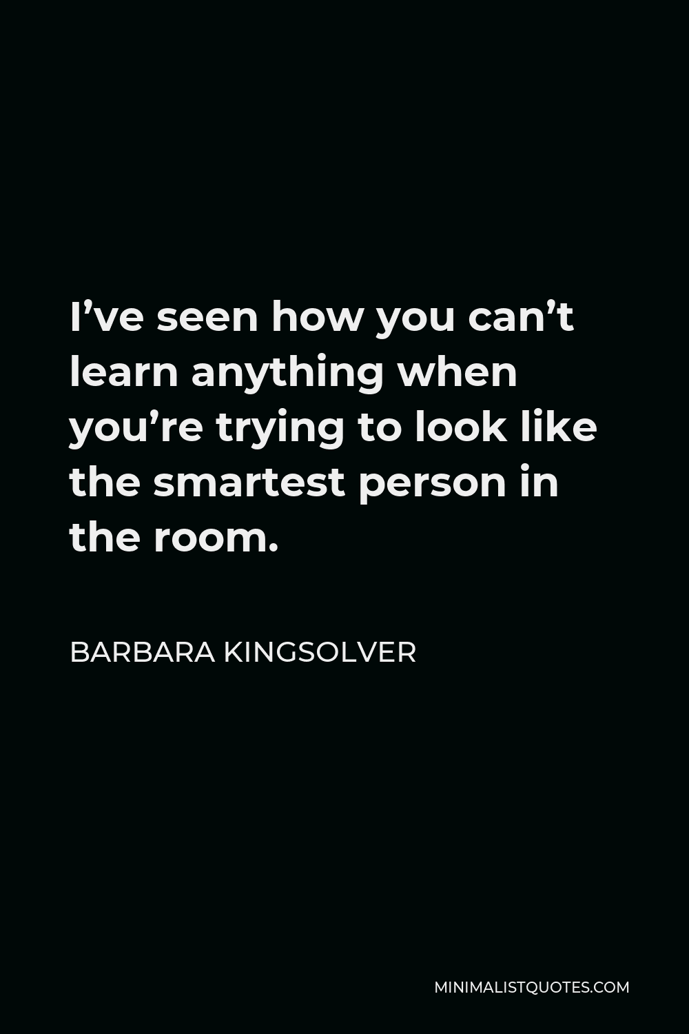 Barbara Kingsolver Quote - I’ve seen how you can’t learn anything when you’re trying to look like the smartest person in the room.