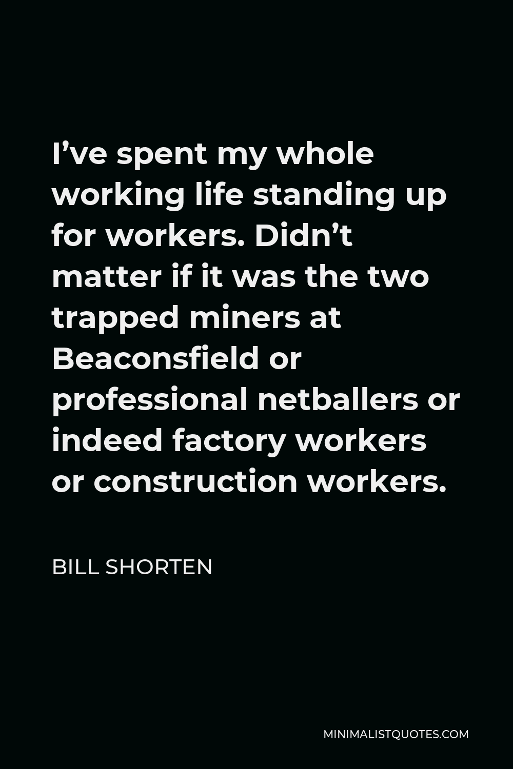 Bill Shorten Quote - I’ve spent my whole working life standing up for workers. Didn’t matter if it was the two trapped miners at Beaconsfield or professional netballers or indeed factory workers or construction workers.