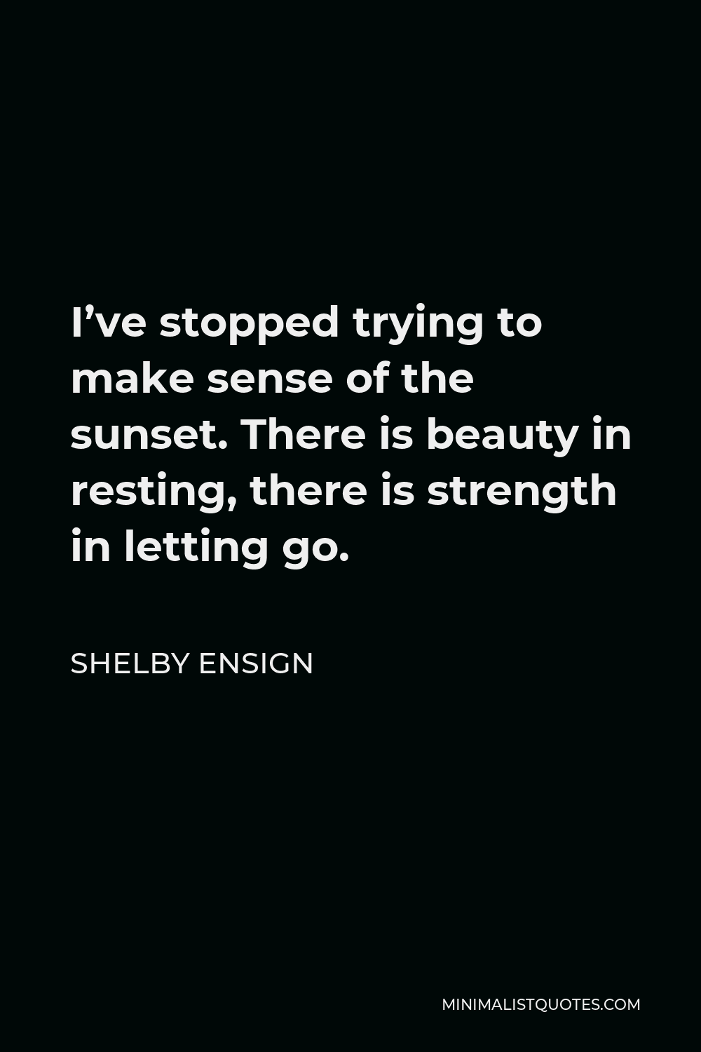 Shelby Ensign Quote - I’ve stopped trying to make sense of the sunset. There is beauty in resting, there is strength in letting go.