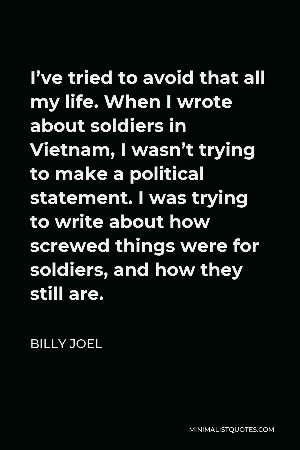 Billy Joel Quote - I’ve tried to avoid that all my life. When I wrote about soldiers in Vietnam, I wasn’t trying to make a political statement. I was trying to write about how screwed things were for soldiers, and how they still are.