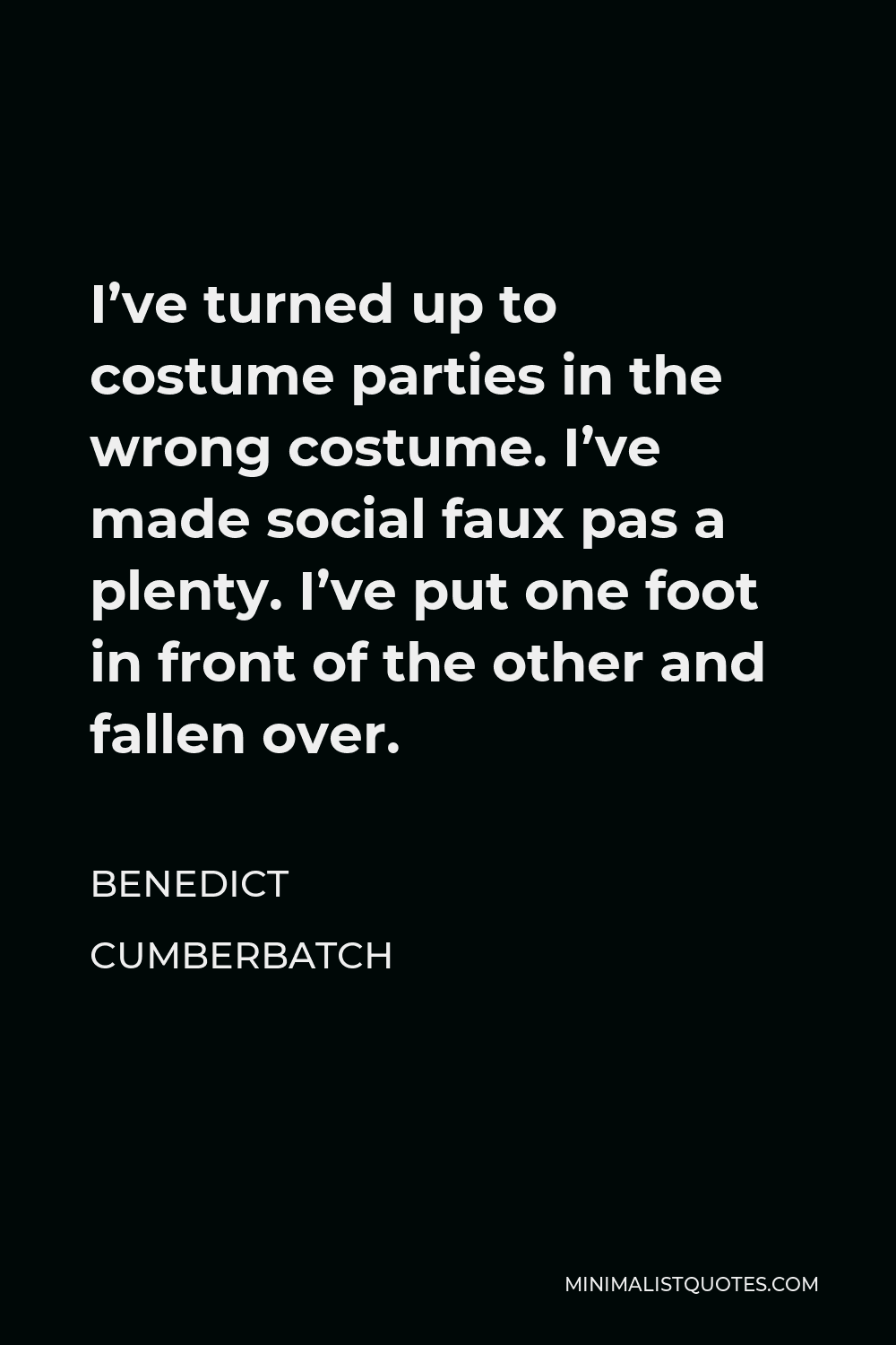 Benedict Cumberbatch Quote - I’ve turned up to costume parties in the wrong costume. I’ve made social faux pas a plenty. I’ve put one foot in front of the other and fallen over.
