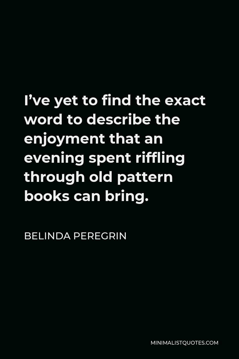 Belinda Peregrin Quote - I’ve yet to find the exact word to describe the enjoyment that an evening spent riffling through old pattern books can bring.
