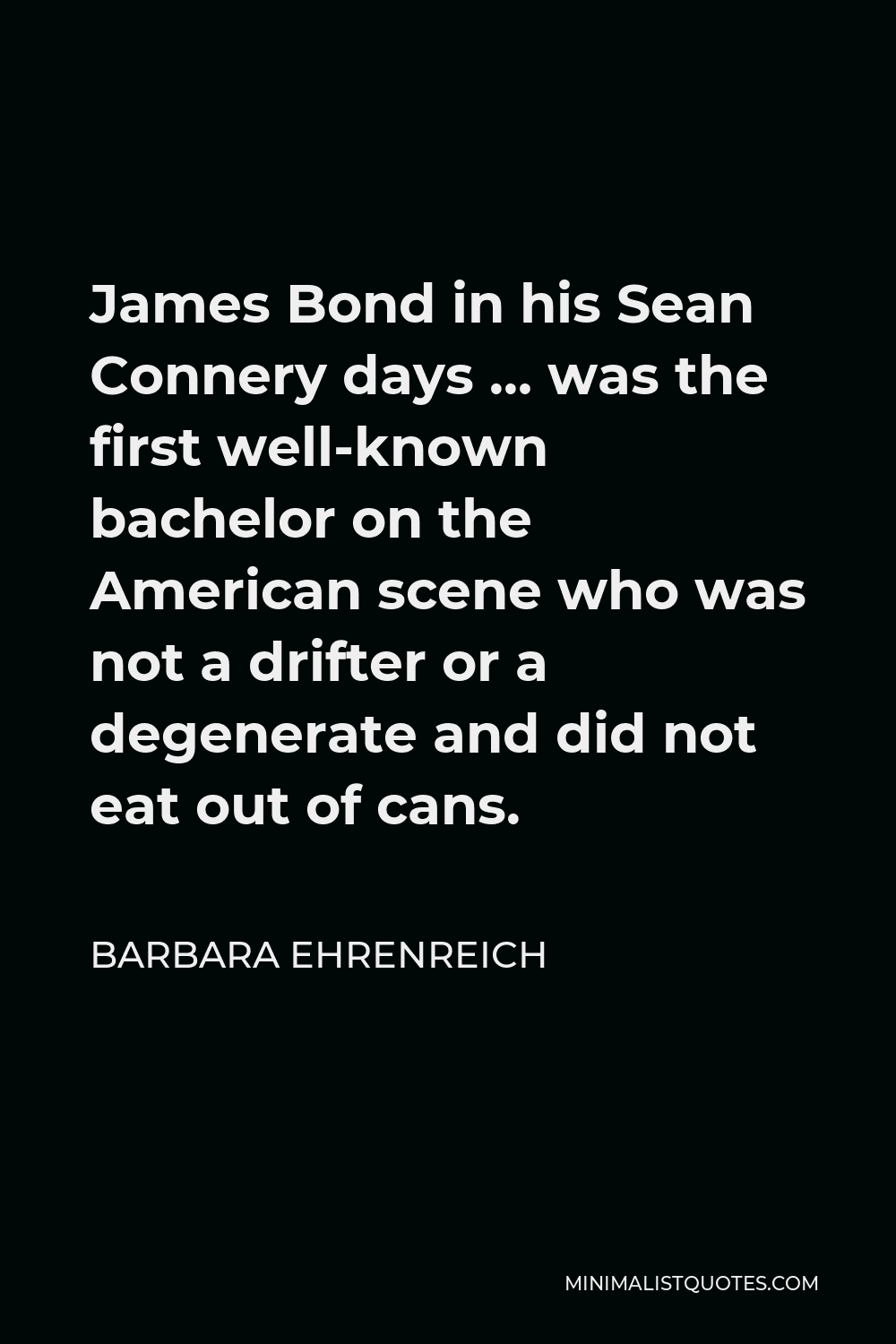 Barbara Ehrenreich Quote - James Bond in his Sean Connery days … was the first well-known bachelor on the American scene who was not a drifter or a degenerate and did not eat out of cans.