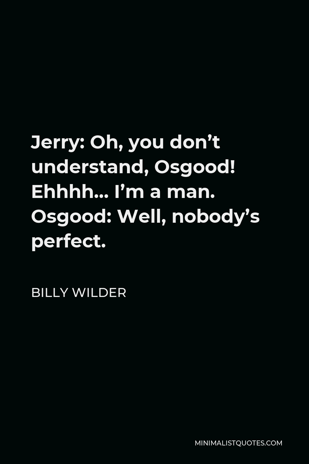 Billy Wilder Quote - Jerry: Oh, you don’t understand, Osgood! Ehhhh… I’m a man. Osgood: Well, nobody’s perfect.