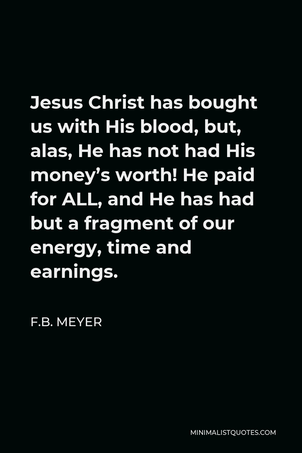 F.B. Meyer Quote - Jesus Christ has bought us with His blood, but, alas, He has not had His money’s worth! He paid for ALL, and He has had but a fragment of our energy, time and earnings.