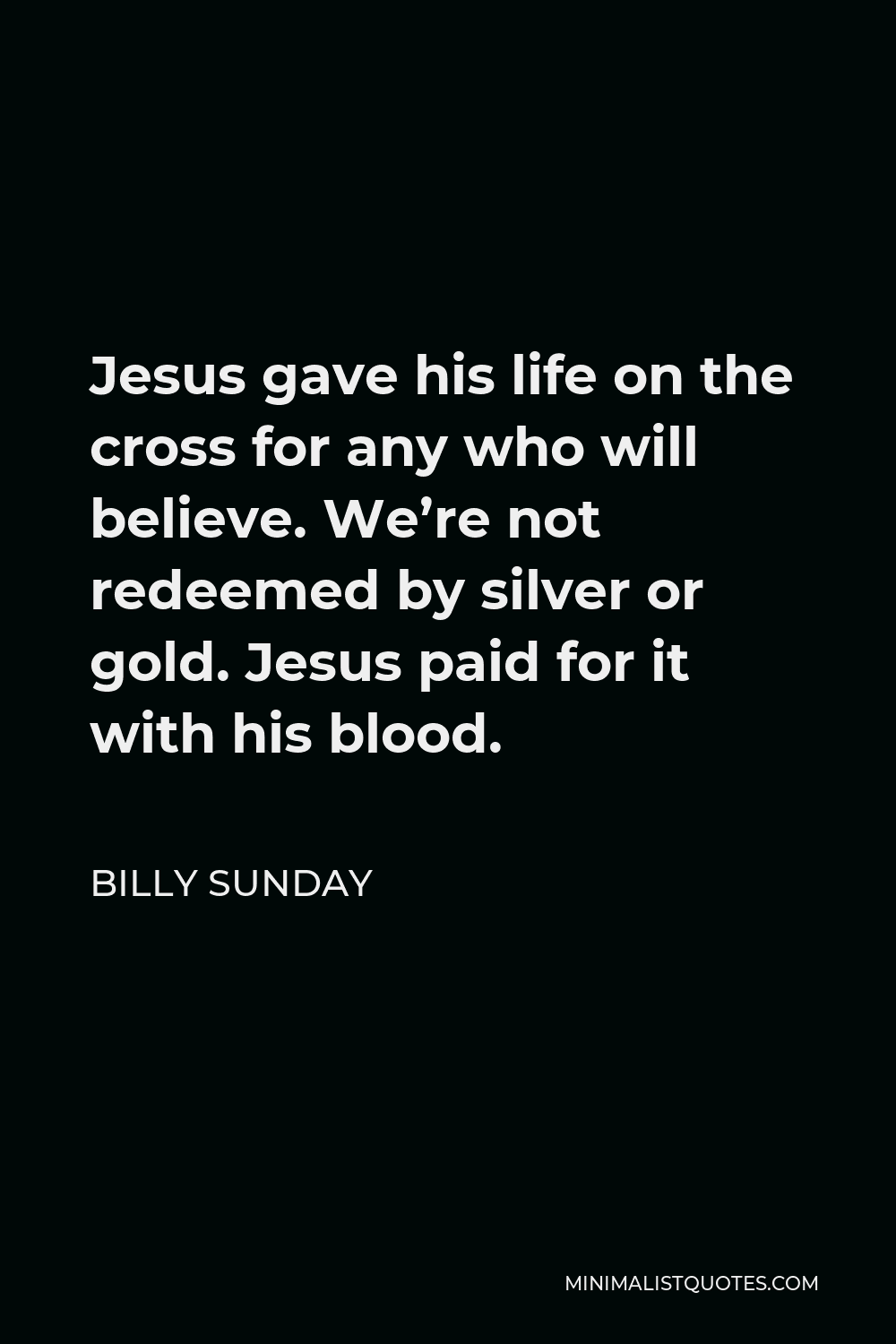 Billy Sunday Quote - Jesus gave his life on the cross for any who will believe. We’re not redeemed by silver or gold. Jesus paid for it with his blood.