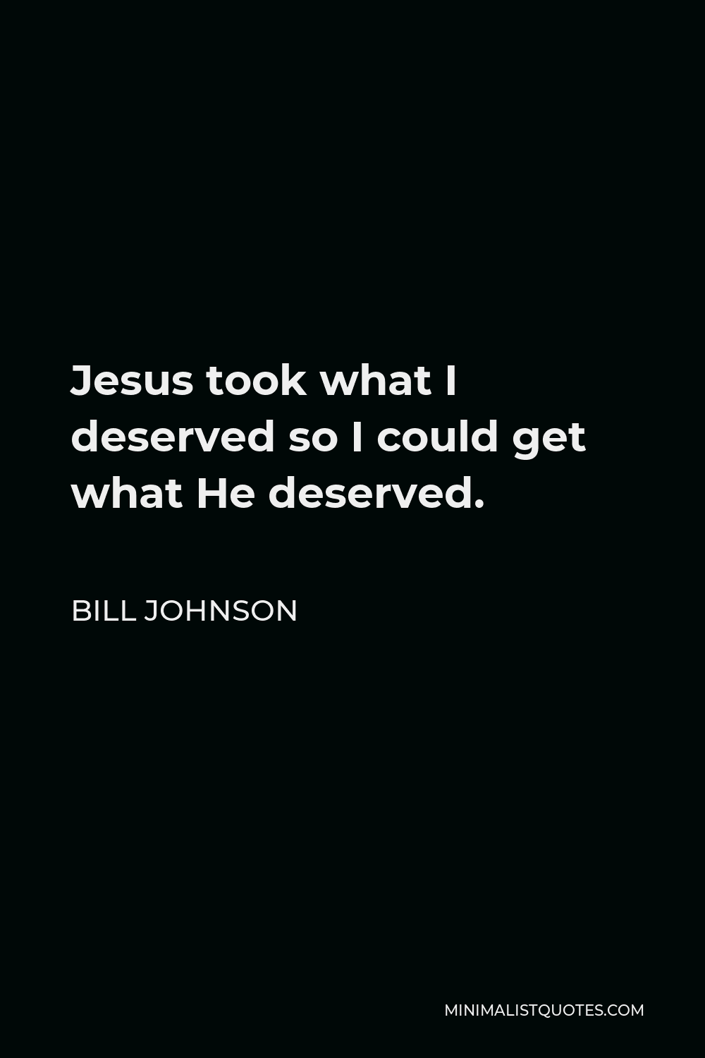 Bill Johnson Quote - Jesus took what I deserved so I could get what He deserved.