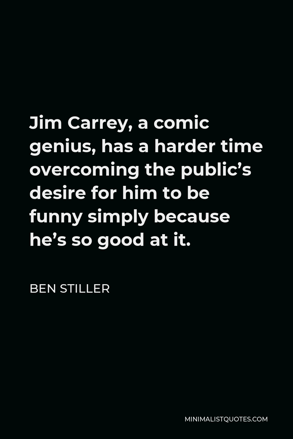 Ben Stiller Quote - Jim Carrey, a comic genius, has a harder time overcoming the public’s desire for him to be funny simply because he’s so good at it.
