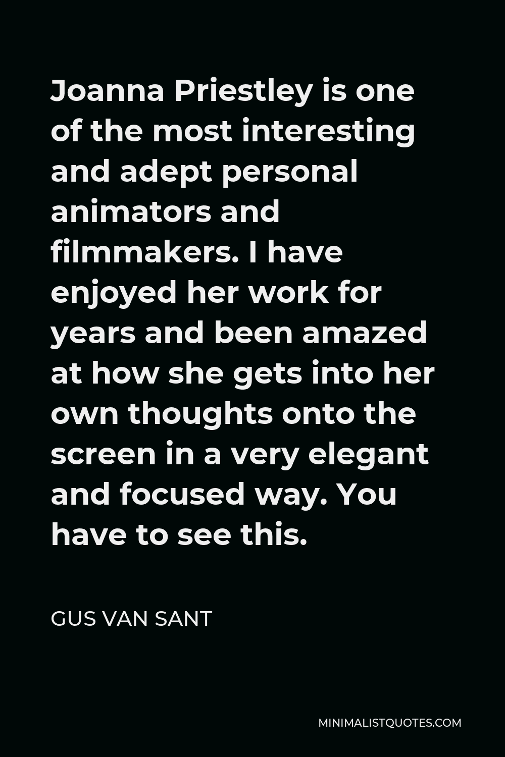 Gus Van Sant Quote - Joanna Priestley is one of the most interesting and adept personal animators and filmmakers. I have enjoyed her work for years and been amazed at how she gets into her own thoughts onto the screen in a very elegant and focused way. You have to see this.