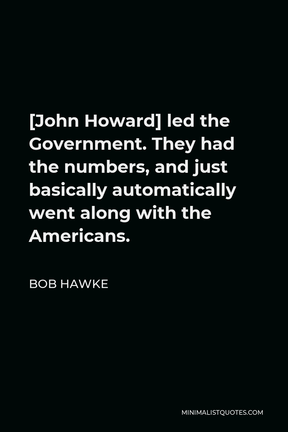 Bob Hawke Quote - [John Howard] led the Government. They had the numbers, and just basically automatically went along with the Americans.