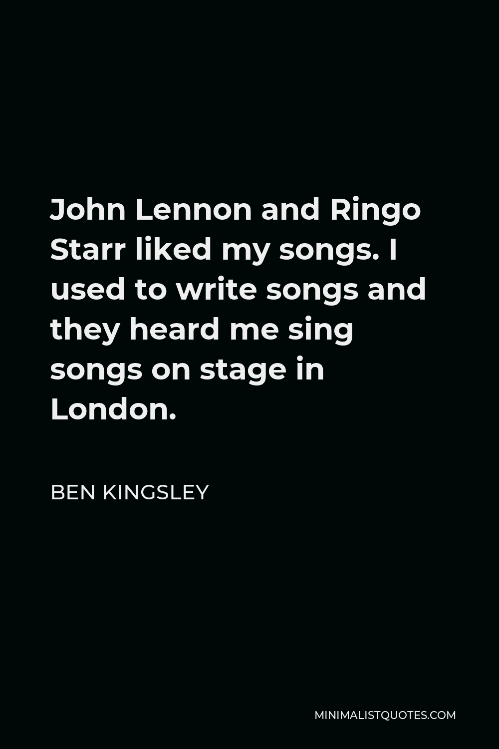 Ben Kingsley Quote - John Lennon and Ringo Starr liked my songs. I used to write songs and they heard me sing songs on stage in London.