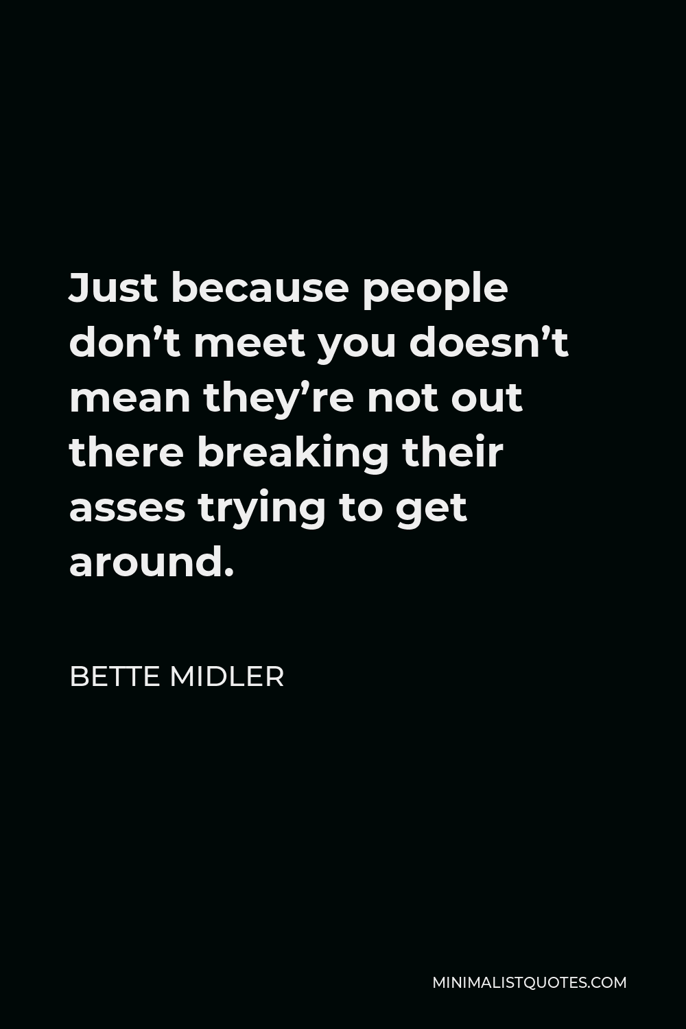Bette Midler Quote - Just because people don’t meet you doesn’t mean they’re not out there breaking their asses trying to get around.