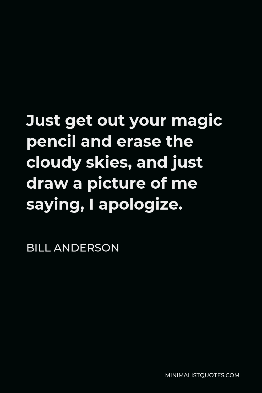 Bill Anderson Quote - Just get out your magic pencil and erase the cloudy skies, and just draw a picture of me saying, I apologize.