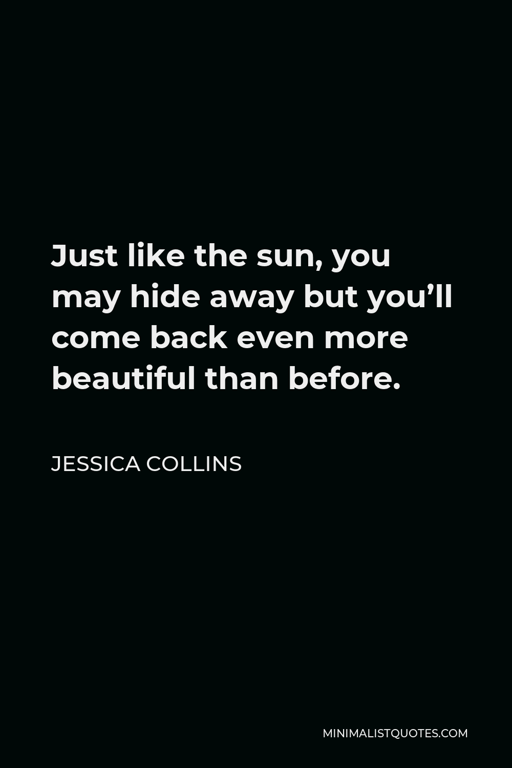Jessica Collins Quote - Just like the sun, you may hide away but you’ll come back even more beautiful than before.