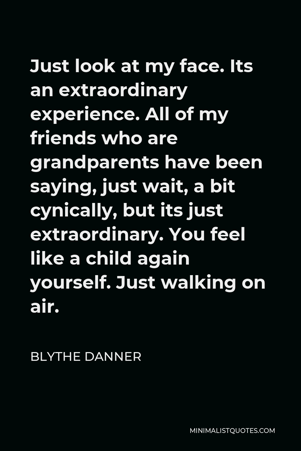 Blythe Danner Quote - Just look at my face. Its an extraordinary experience. All of my friends who are grandparents have been saying, just wait, a bit cynically, but its just extraordinary. You feel like a child again yourself. Just walking on air.