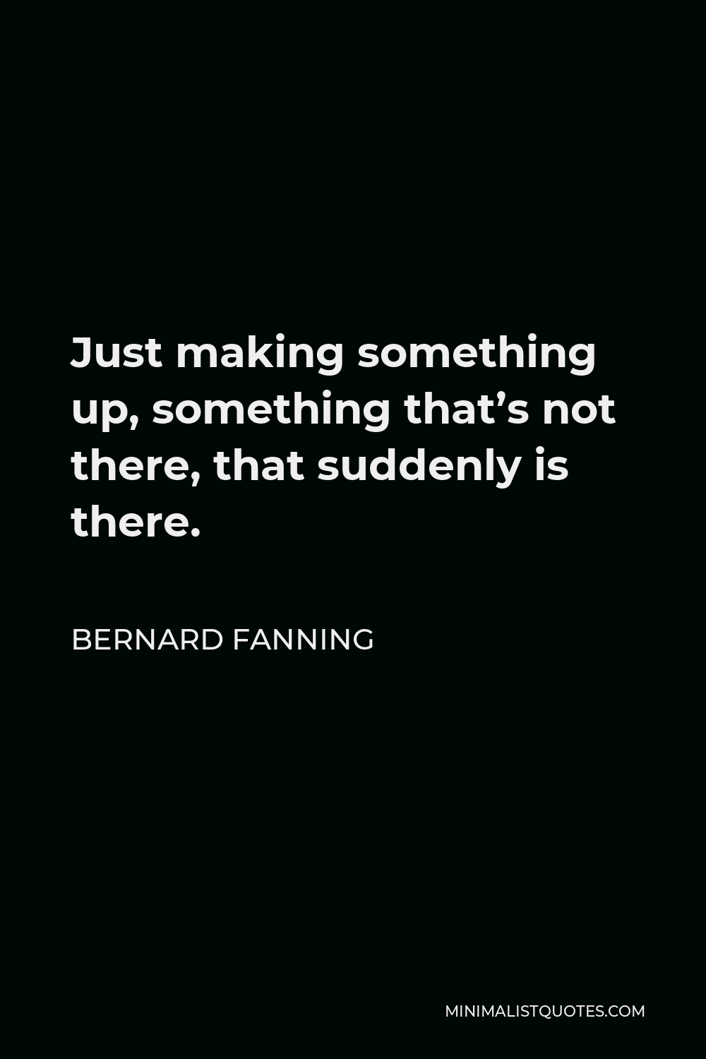 Bernard Fanning Quote - Just making something up, something that’s not there, that suddenly is there.
