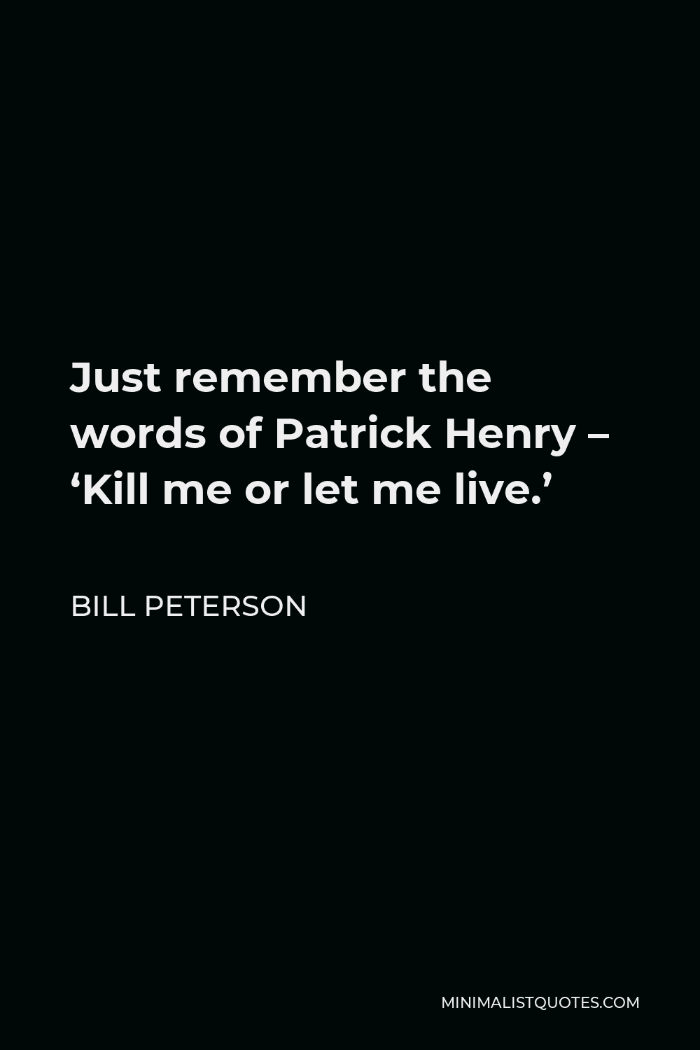 Bill Peterson Quote - Just remember the words of Patrick Henry – ‘Kill me or let me live.’