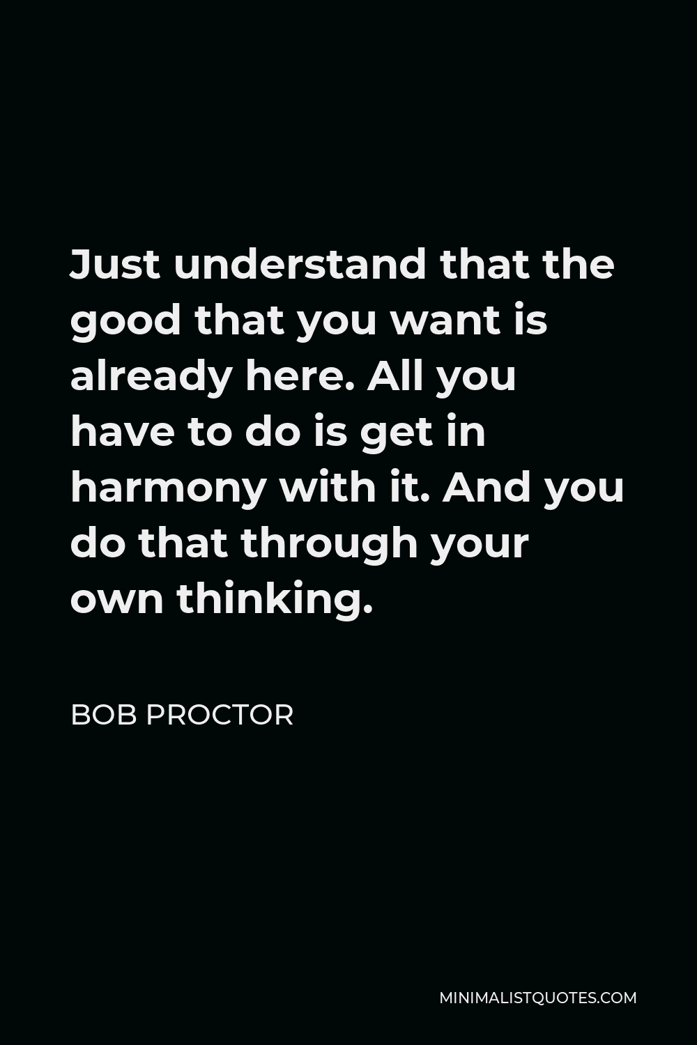Bob Proctor Quote - Just understand that the good that you want is already here. All you have to do is get in harmony with it. And you do that through your own thinking.