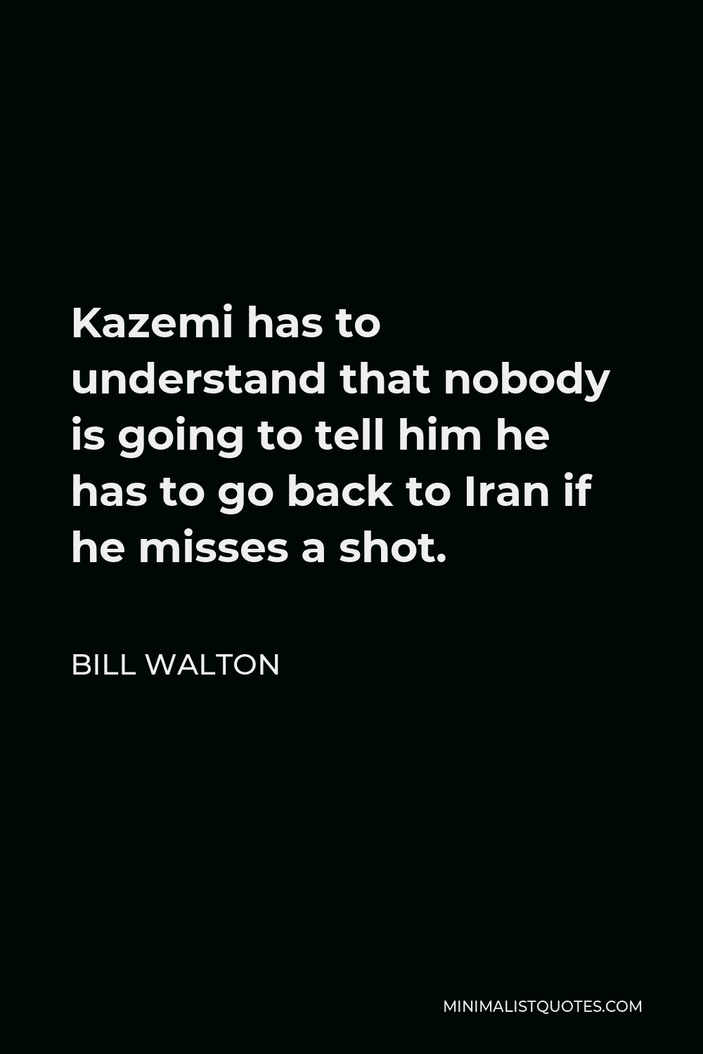 Bill Walton Quote - Kazemi has to understand that nobody is going to tell him he has to go back to Iran if he misses a shot.