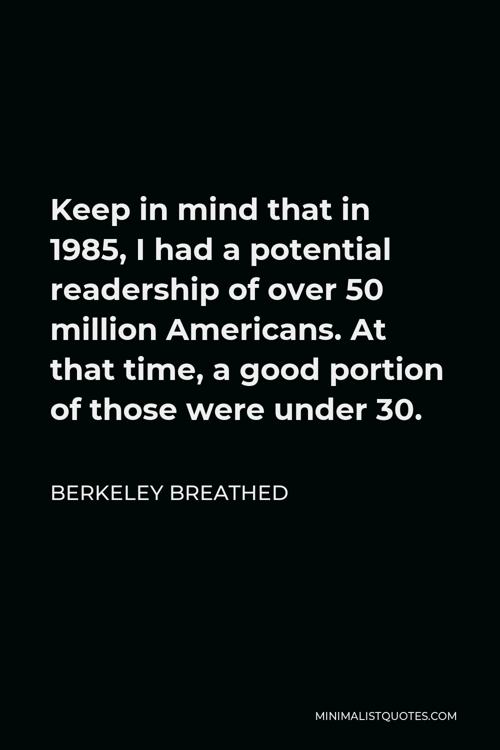 Berkeley Breathed Quote - Keep in mind that in 1985, I had a potential readership of over 50 million Americans. At that time, a good portion of those were under 30.