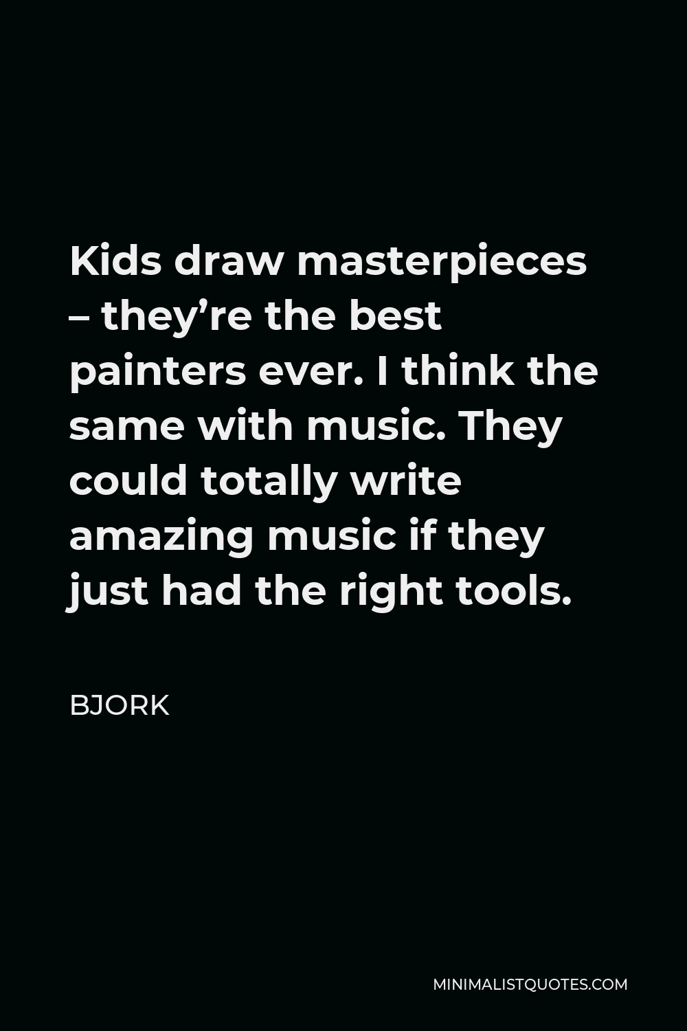 Bjork Quote - Kids draw masterpieces – they’re the best painters ever. I think the same with music. They could totally write amazing music if they just had the right tools.
