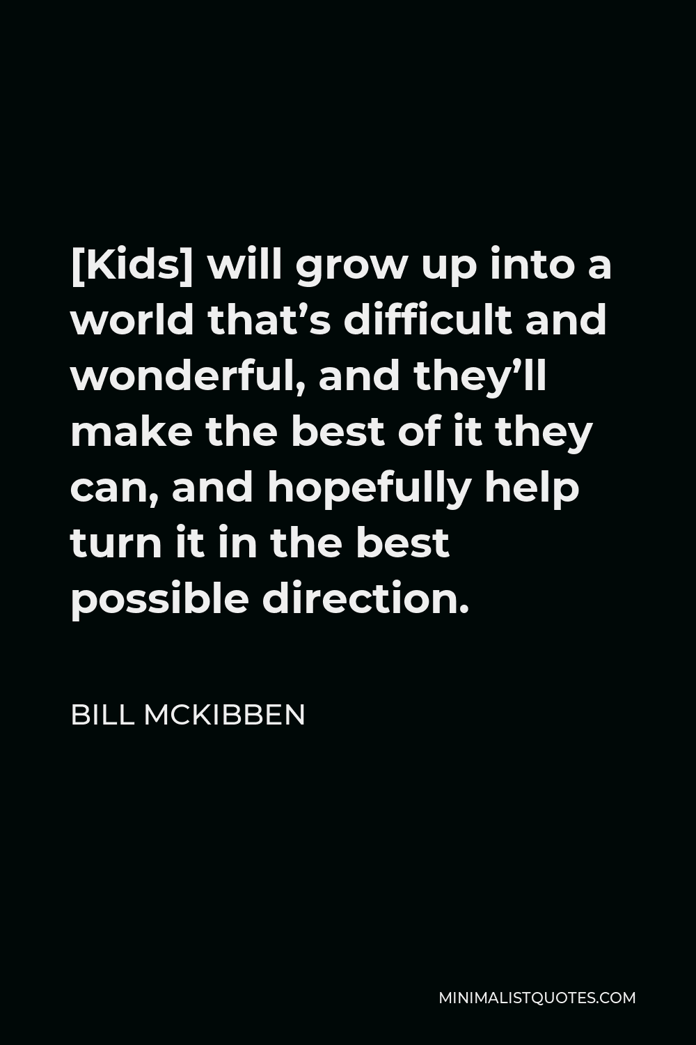 Bill McKibben Quote - [Kids] will grow up into a world that’s difficult and wonderful, and they’ll make the best of it they can, and hopefully help turn it in the best possible direction.
