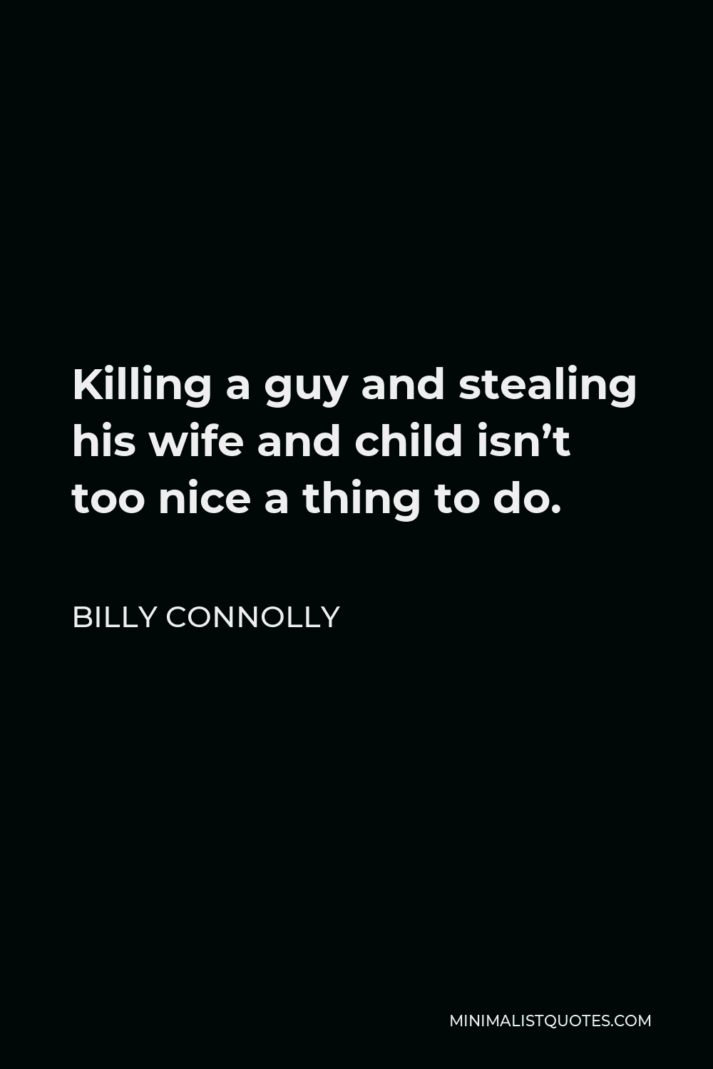 Billy Connolly Quote - Killing a guy and stealing his wife and child isn’t too nice a thing to do.