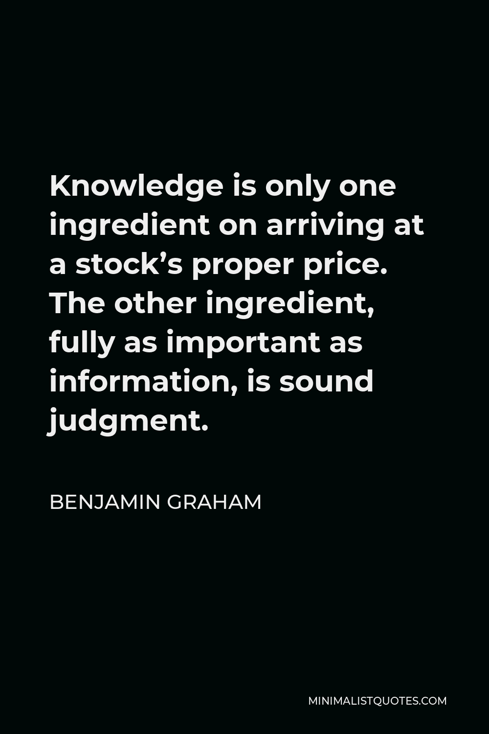 Benjamin Graham Quote - Knowledge is only one ingredient on arriving at a stock’s proper price. The other ingredient, fully as important as information, is sound judgment.
