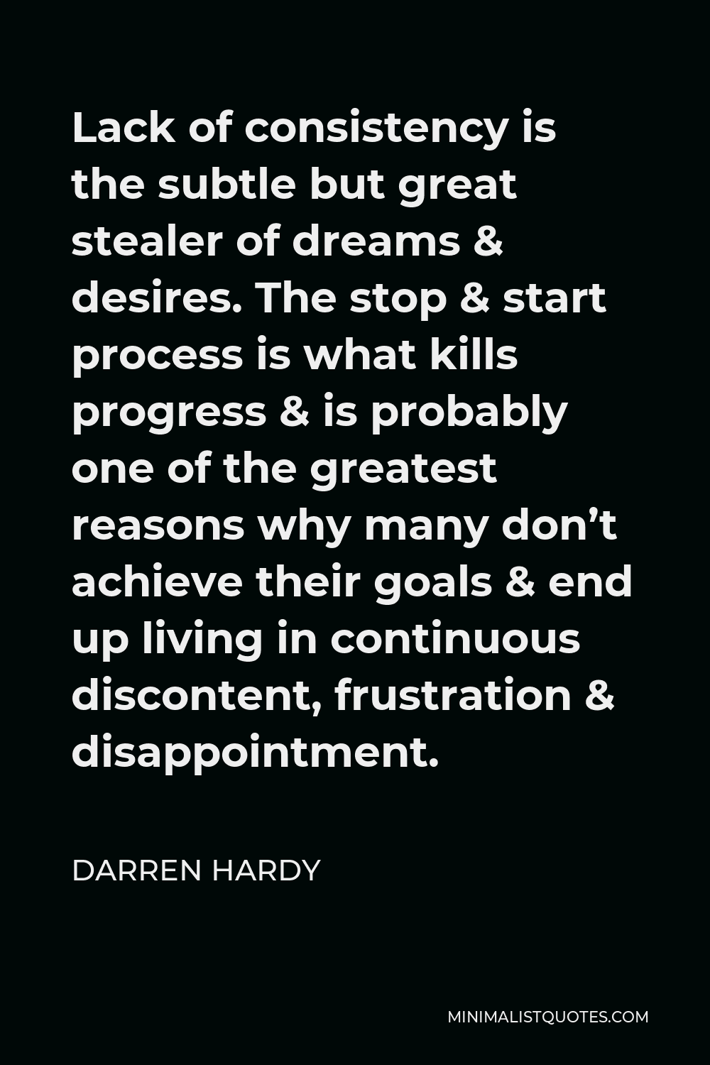 Darren Hardy Quote - Lack of consistency is the subtle but great stealer of dreams & desires. The stop & start process is what kills progress & is probably one of the greatest reasons why many don’t achieve their goals & end up living in continuous discontent, frustration & disappointment.