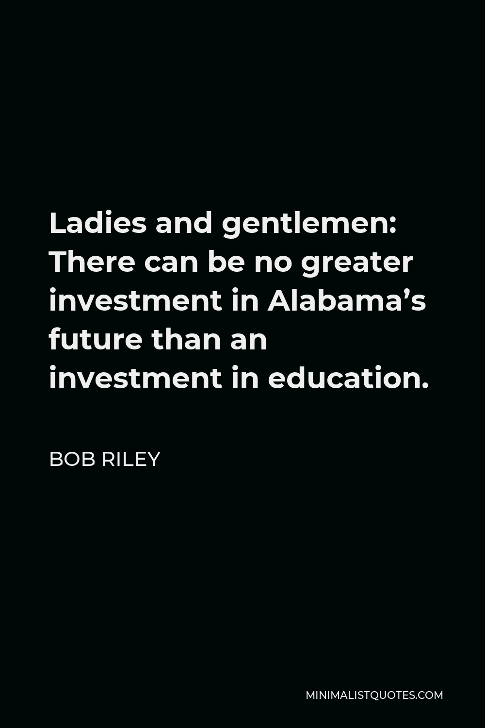 Bob Riley Quote - Ladies and gentlemen: There can be no greater investment in Alabama’s future than an investment in education.