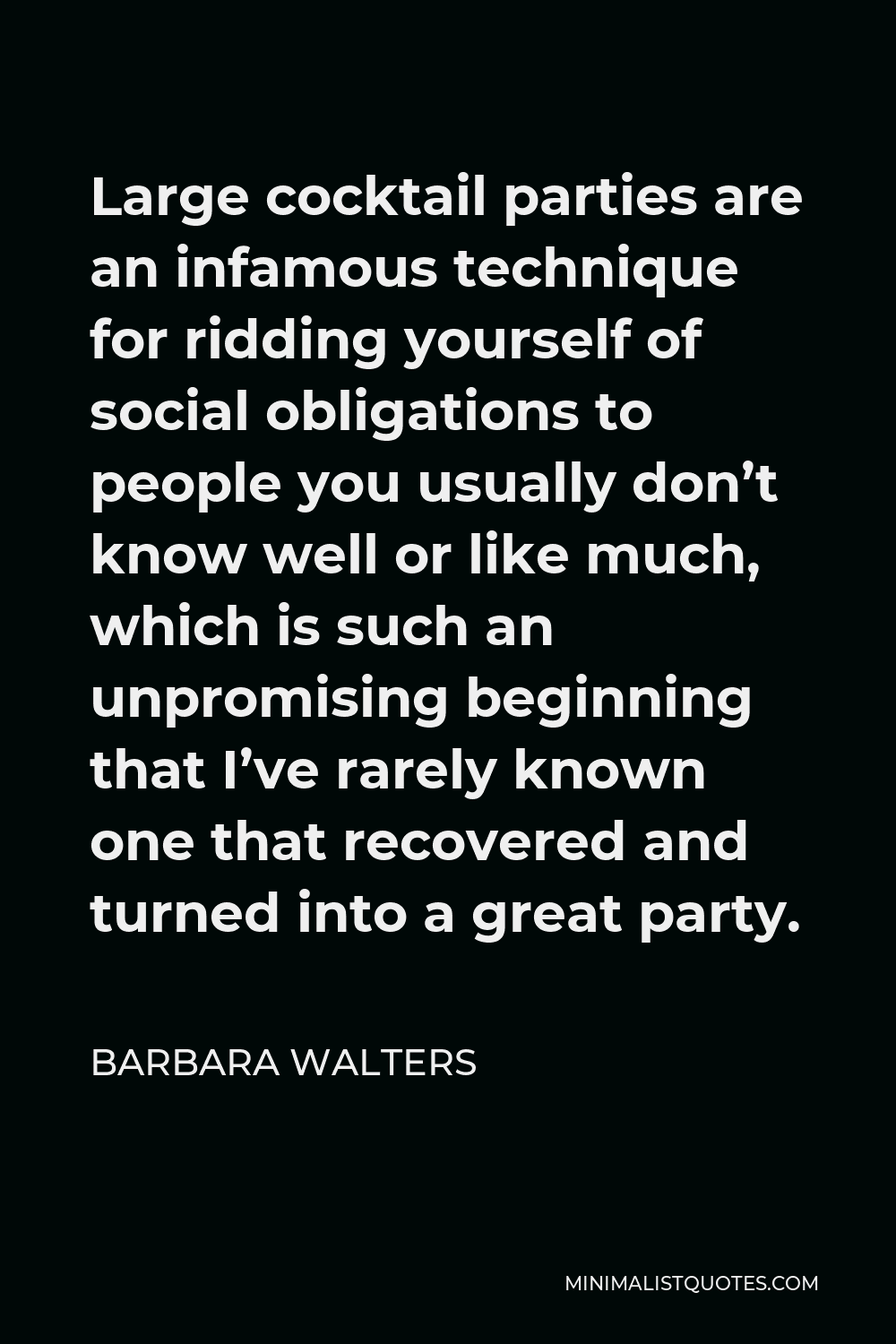 Barbara Walters Quote - Large cocktail parties are an infamous technique for ridding yourself of social obligations to people you usually don’t know well or like much, which is such an unpromising beginning that I’ve rarely known one that recovered and turned into a great party.