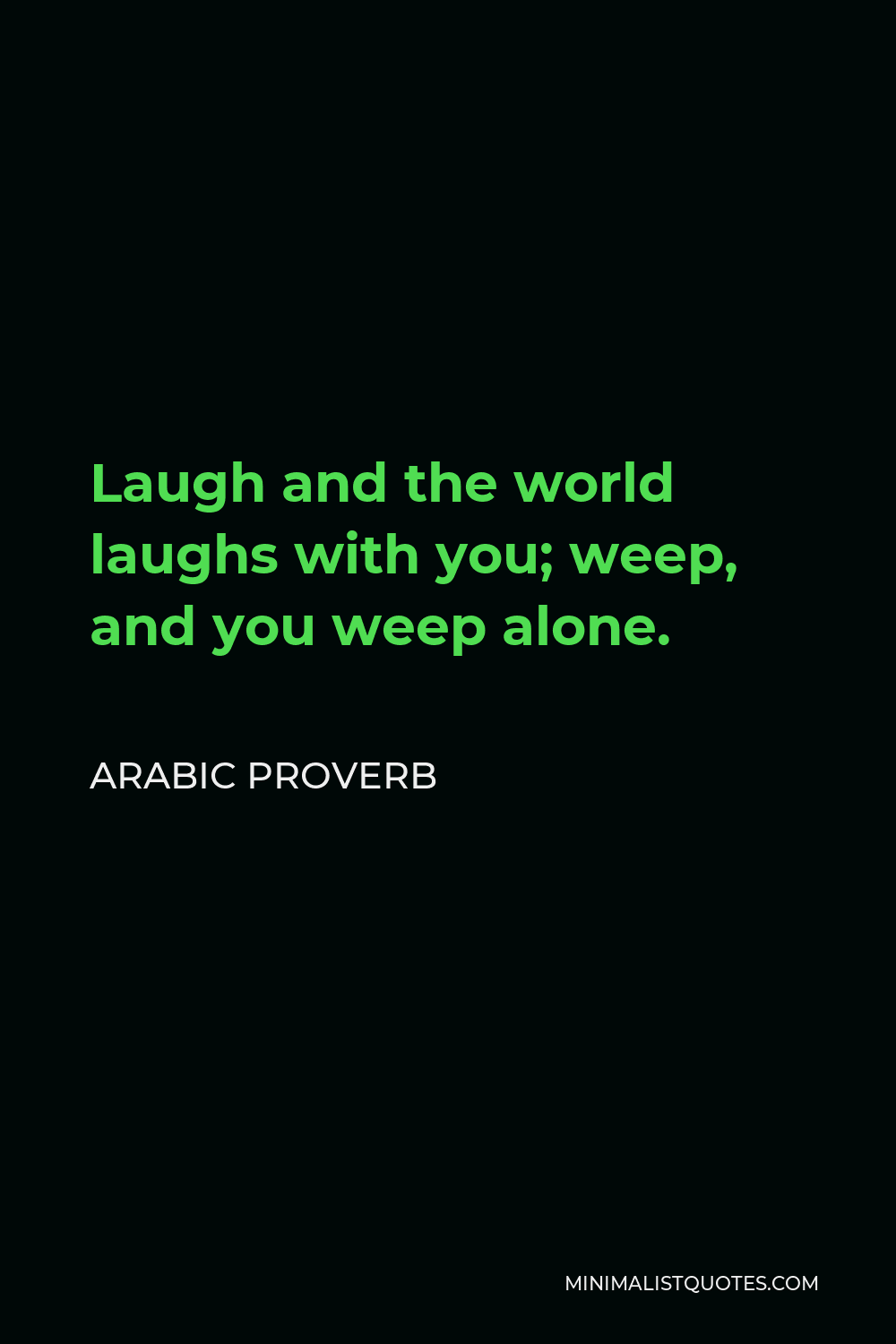 Arabic Proverb Quote - Laugh and the world laughs with you; weep, and you weep alone.