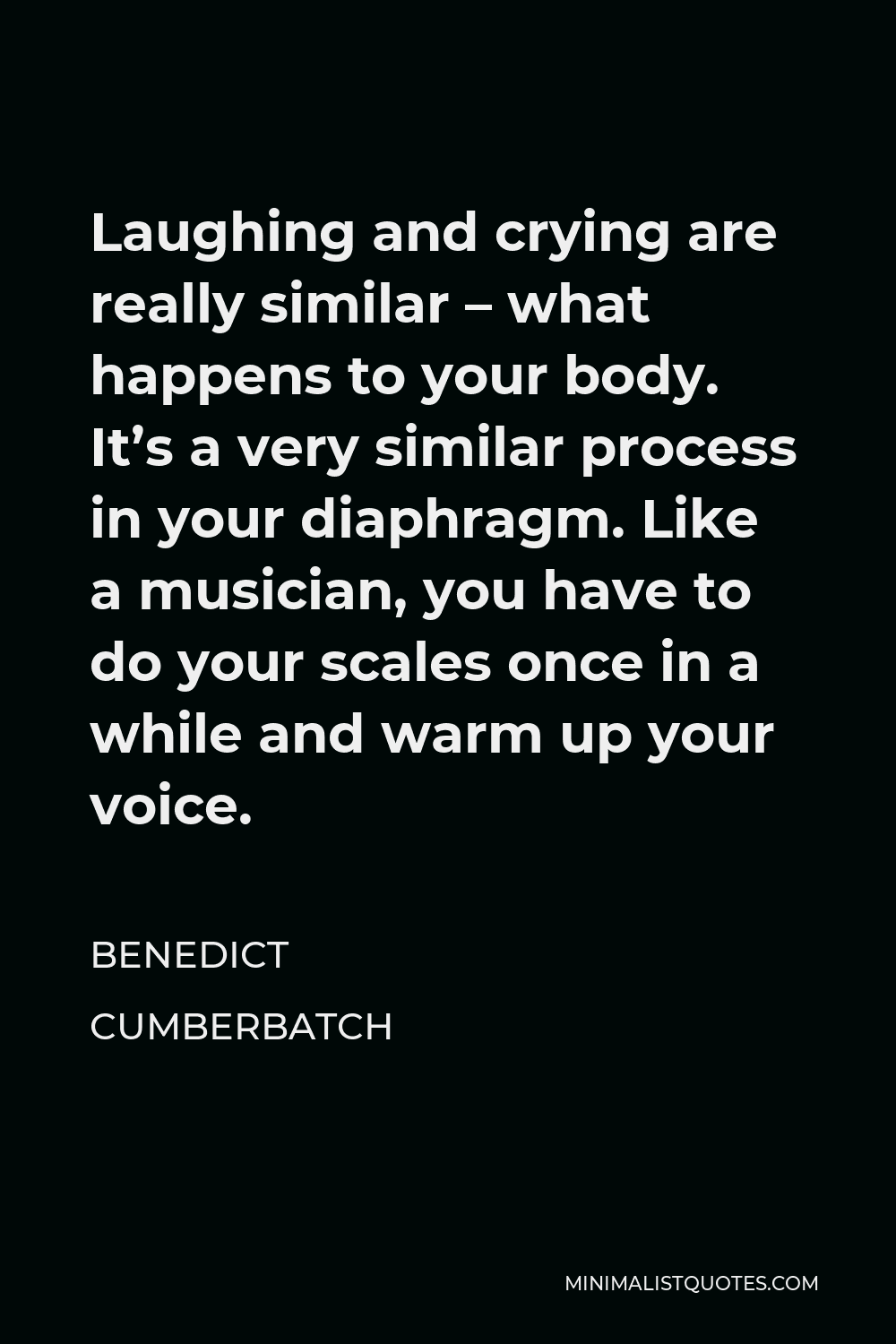 Benedict Cumberbatch Quote - Laughing and crying are really similar – what happens to your body. It’s a very similar process in your diaphragm. Like a musician, you have to do your scales once in a while and warm up your voice.
