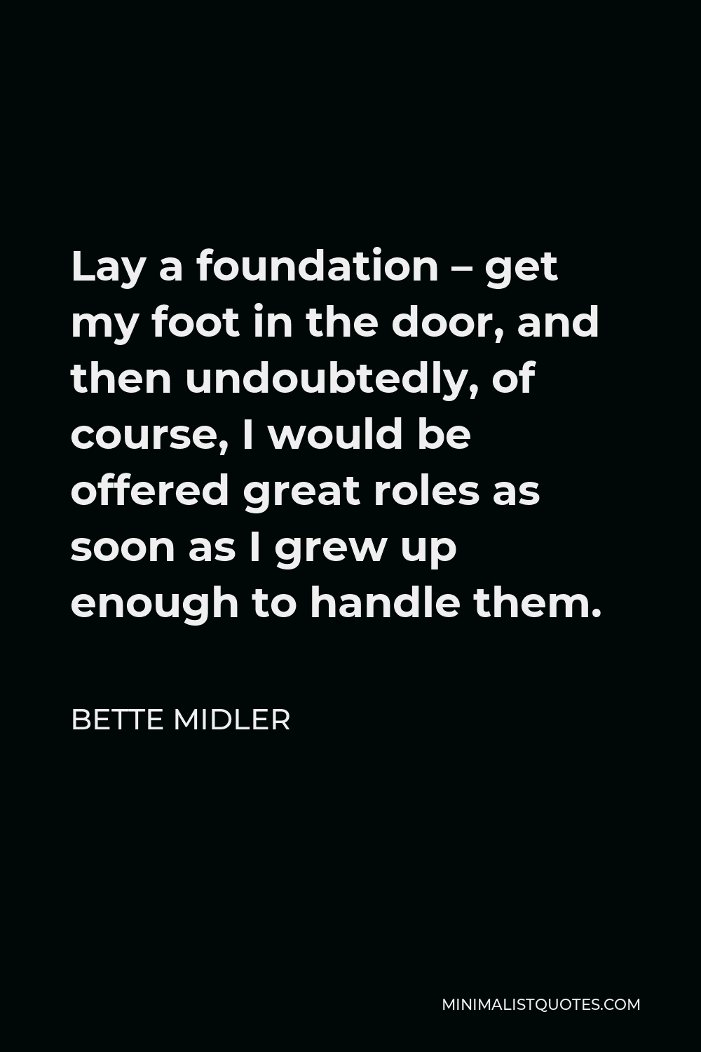 Bette Midler Quote - Lay a foundation – get my foot in the door, and then undoubtedly, of course, I would be offered great roles as soon as I grew up enough to handle them.