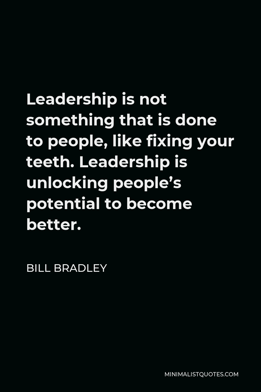 Bill Bradley Quote - Leadership is not something that is done to people, like fixing your teeth. Leadership is unlocking people’s potential to become better.