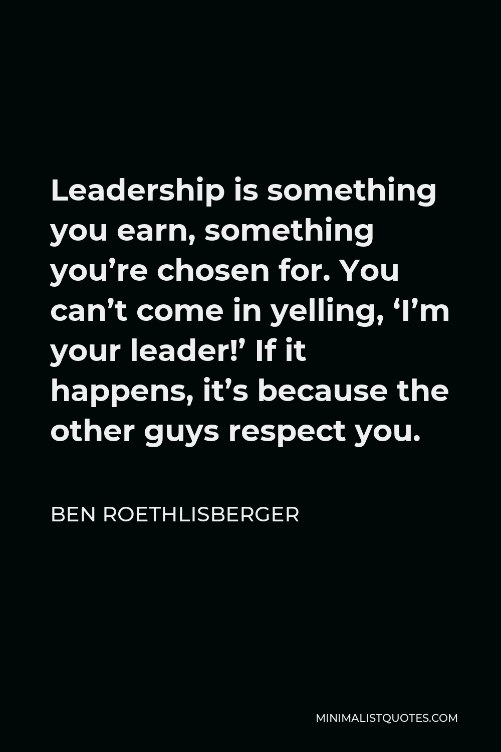 Ben Roethlisberger Quote - Leadership is something you earn, something you’re chosen for. You can’t come in yelling, ‘I’m your leader!’ If it happens, it’s because the other guys respect you.
