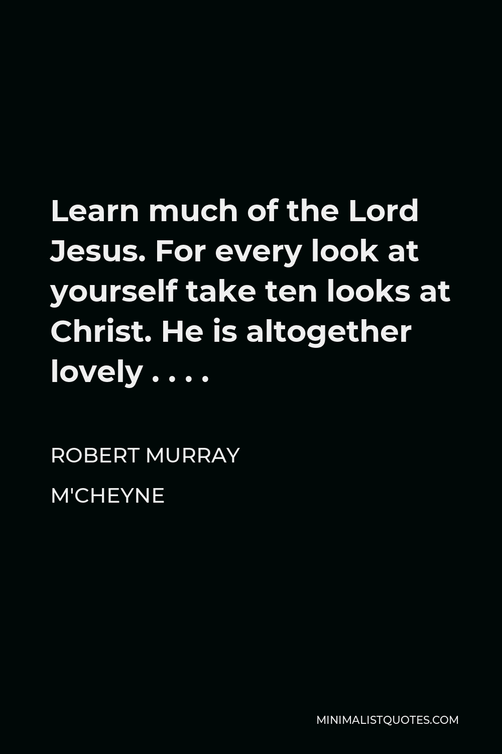 Robert Murray M'Cheyne Quote - Learn much of the Lord Jesus. For every look at yourself take ten looks at Christ. He is altogether lovely . . . .