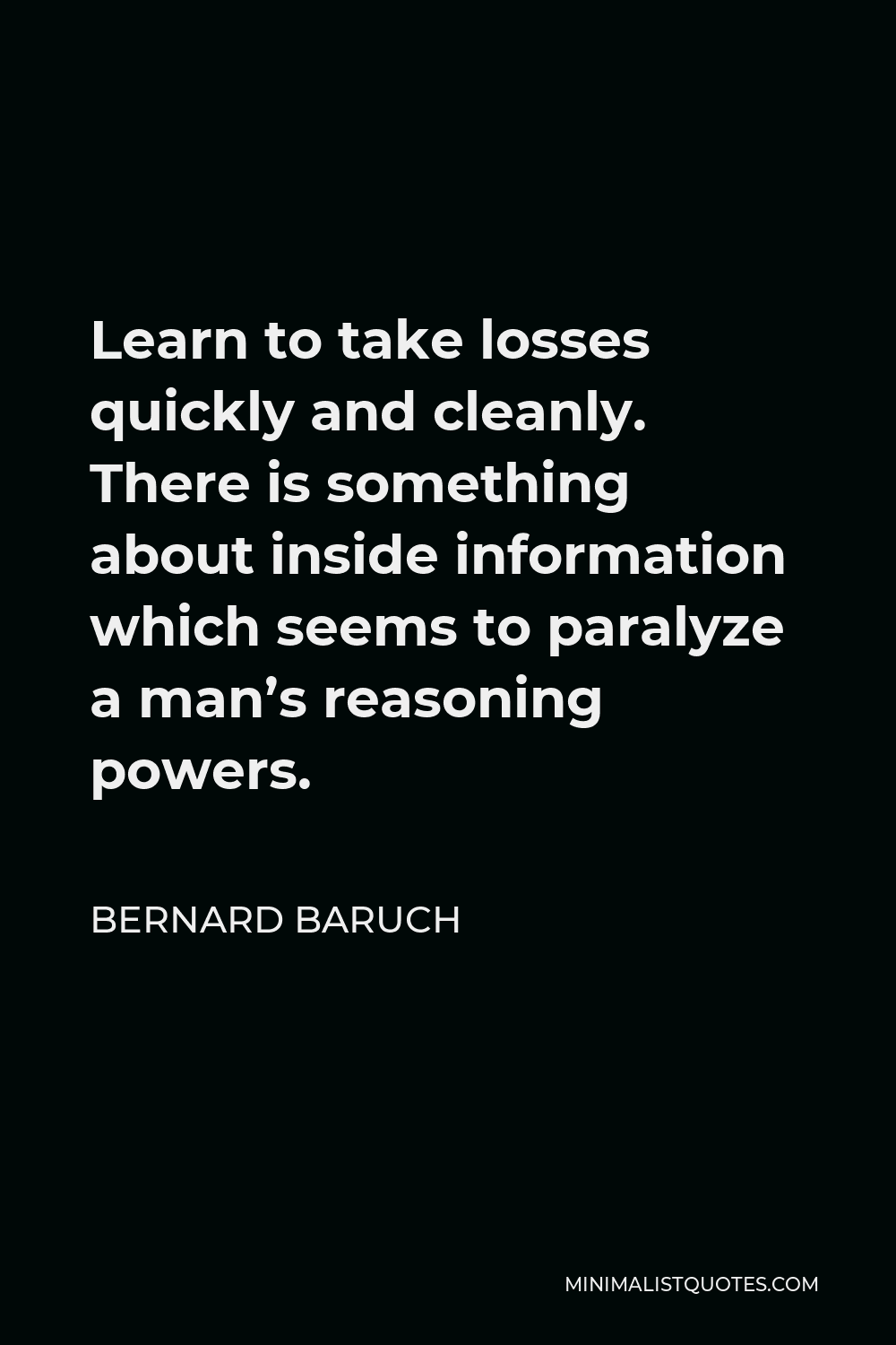 Bernard Baruch Quote - Learn to take losses quickly and cleanly. There is something about inside information which seems to paralyze a man’s reasoning powers.