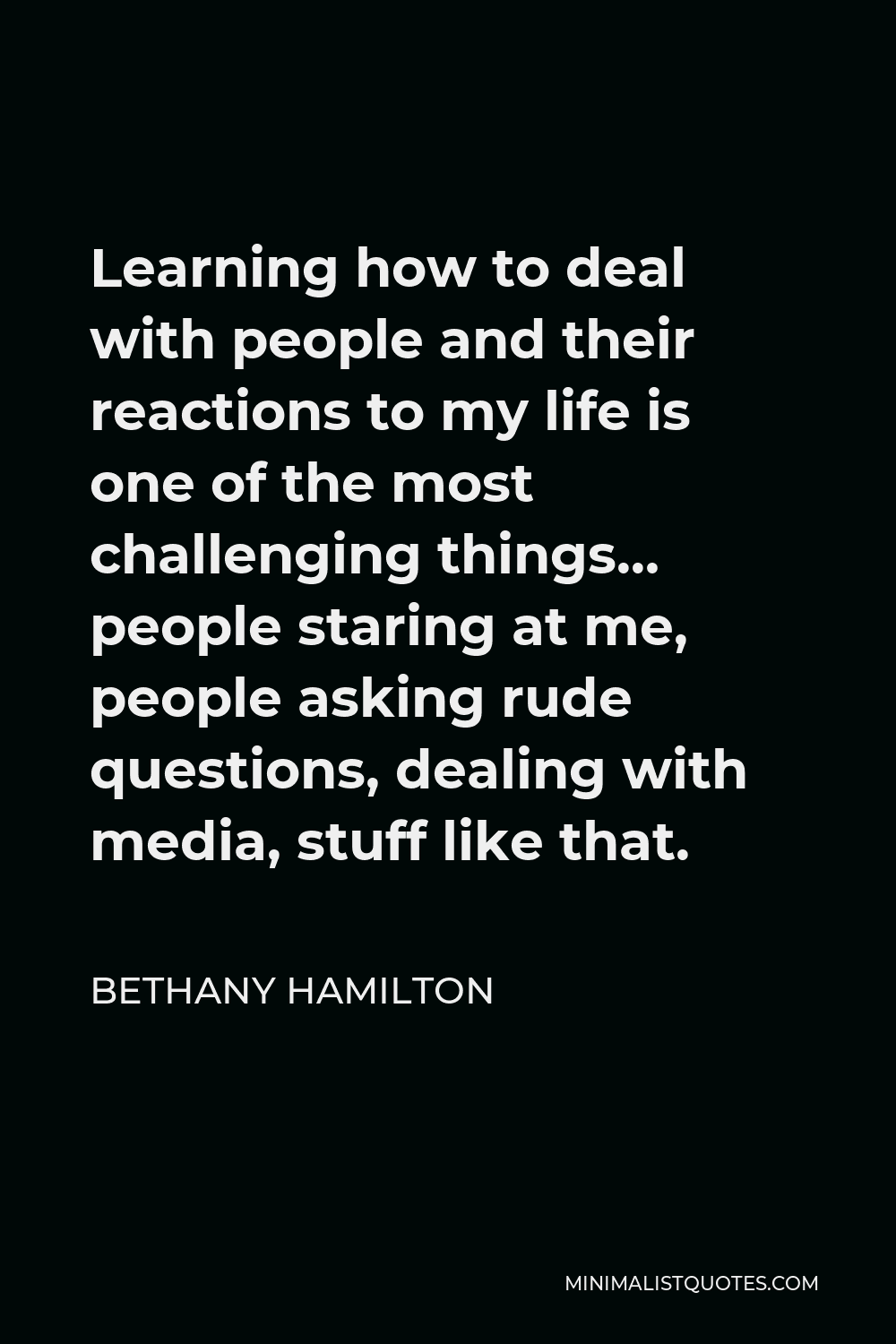 Bethany Hamilton Quote - Learning how to deal with people and their reactions to my life is one of the most challenging things… people staring at me, people asking rude questions, dealing with media, stuff like that.