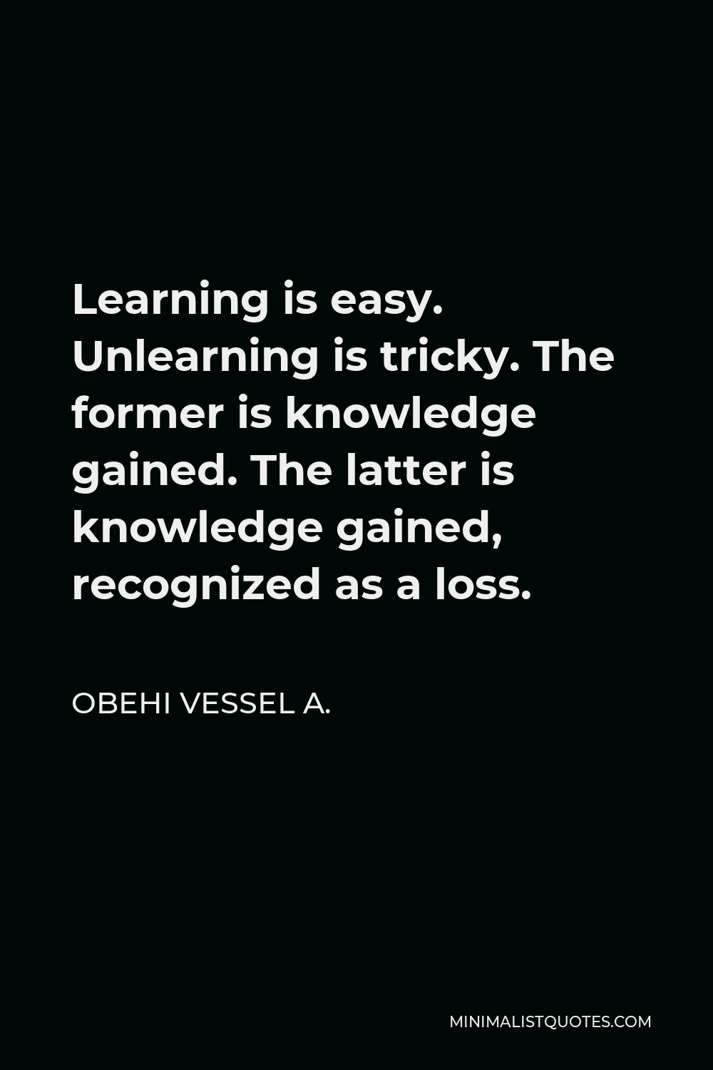 Obehi Vessel A. Quote - Learning is easy. Unlearning is tricky. The former is knowledge gained. The latter is knowledge gained, recognized as a loss.