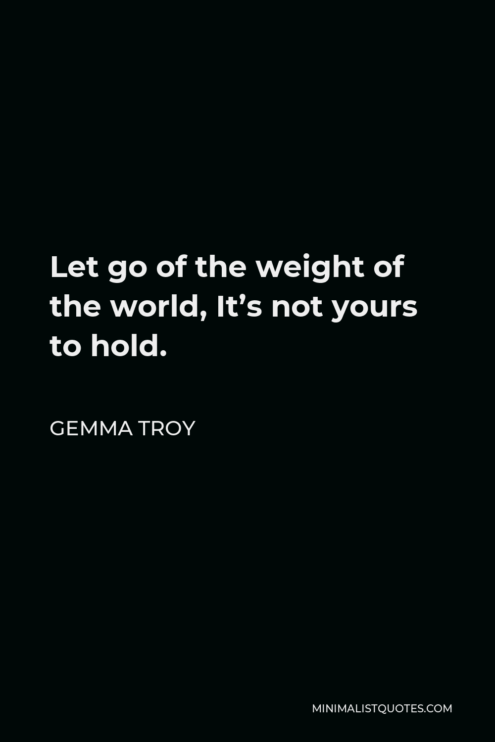 Gemma Troy Quote - Let go of the weight of the world, It’s not yours to hold.