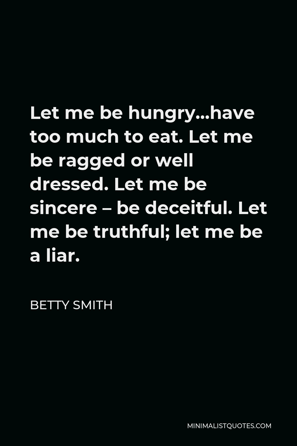 Betty Smith Quote - Let me be hungry…have too much to eat. Let me be ragged or well dressed. Let me be sincere – be deceitful. Let me be truthful; let me be a liar.