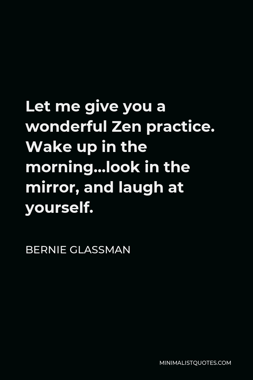 Bernie Glassman Quote - Let me give you a wonderful Zen practice. Wake up in the morning…look in the mirror, and laugh at yourself.