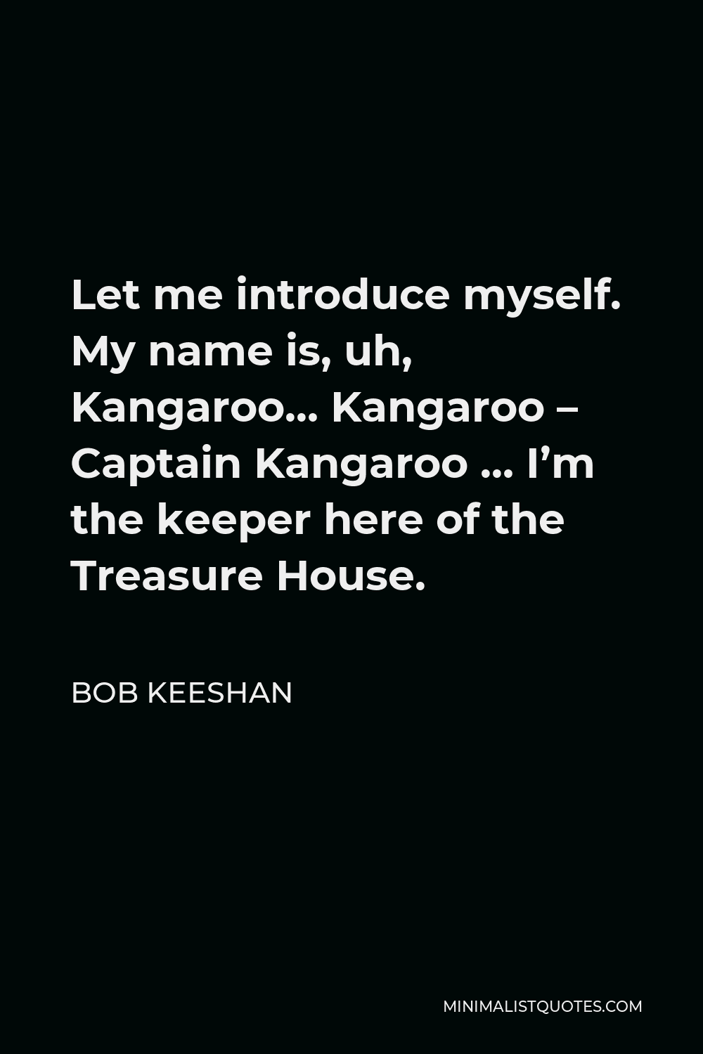 Bob Keeshan Quote - Let me introduce myself. My name is, uh, Kangaroo… Kangaroo – Captain Kangaroo … I’m the keeper here of the Treasure House.