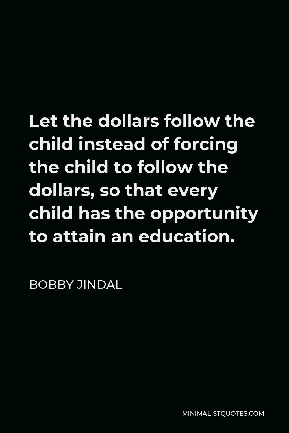 Bobby Jindal Quote - Let the dollars follow the child instead of forcing the child to follow the dollars, so that every child has the opportunity to attain an education.