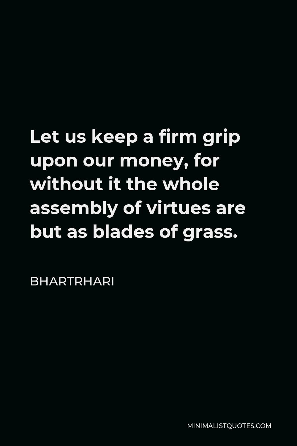 Bhartrhari Quote - Let us keep a firm grip upon our money, for without it the whole assembly of virtues are but as blades of grass.