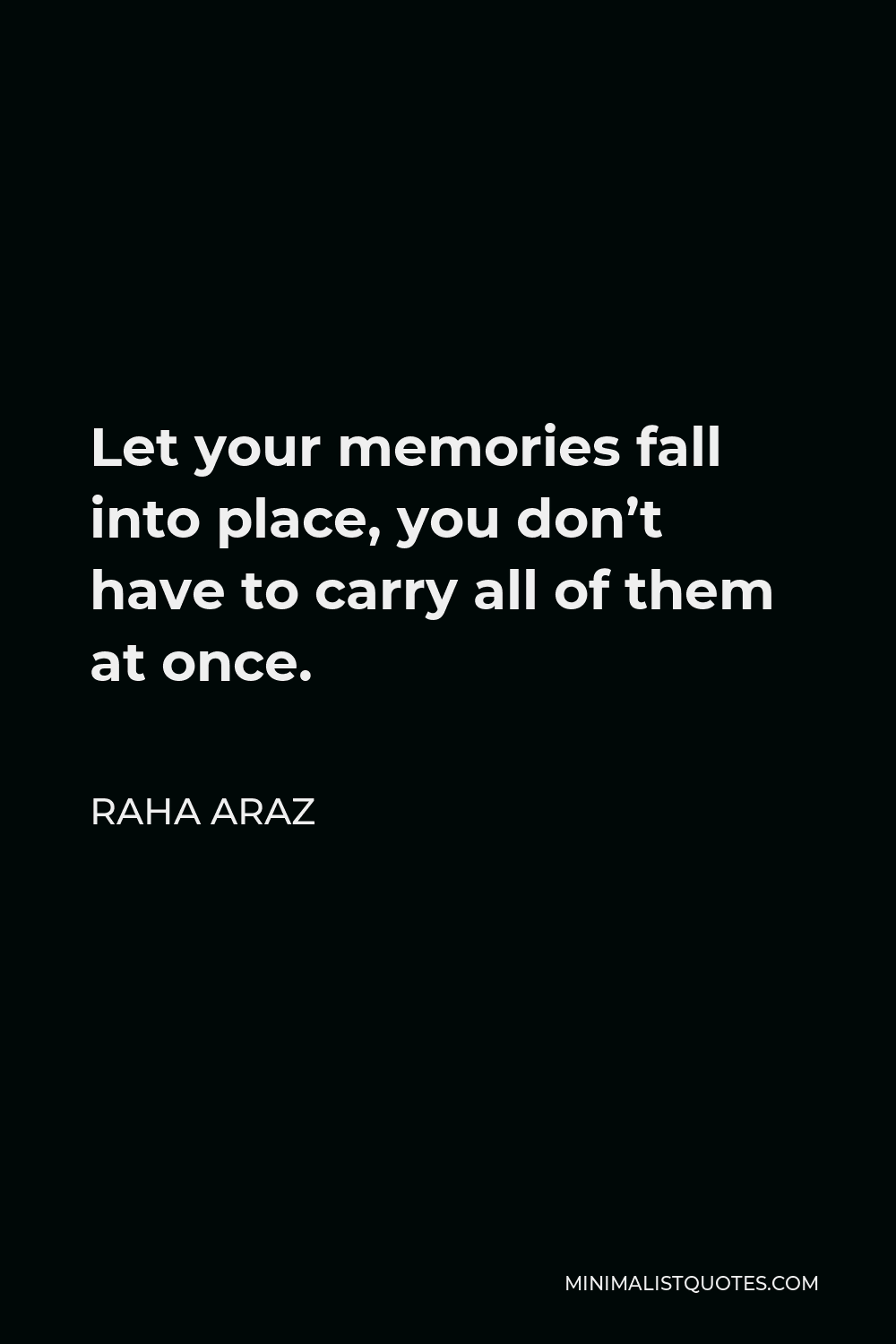 Raha Araz Quote - Let your memories fall into place, you don’t have to carry all of them at once.