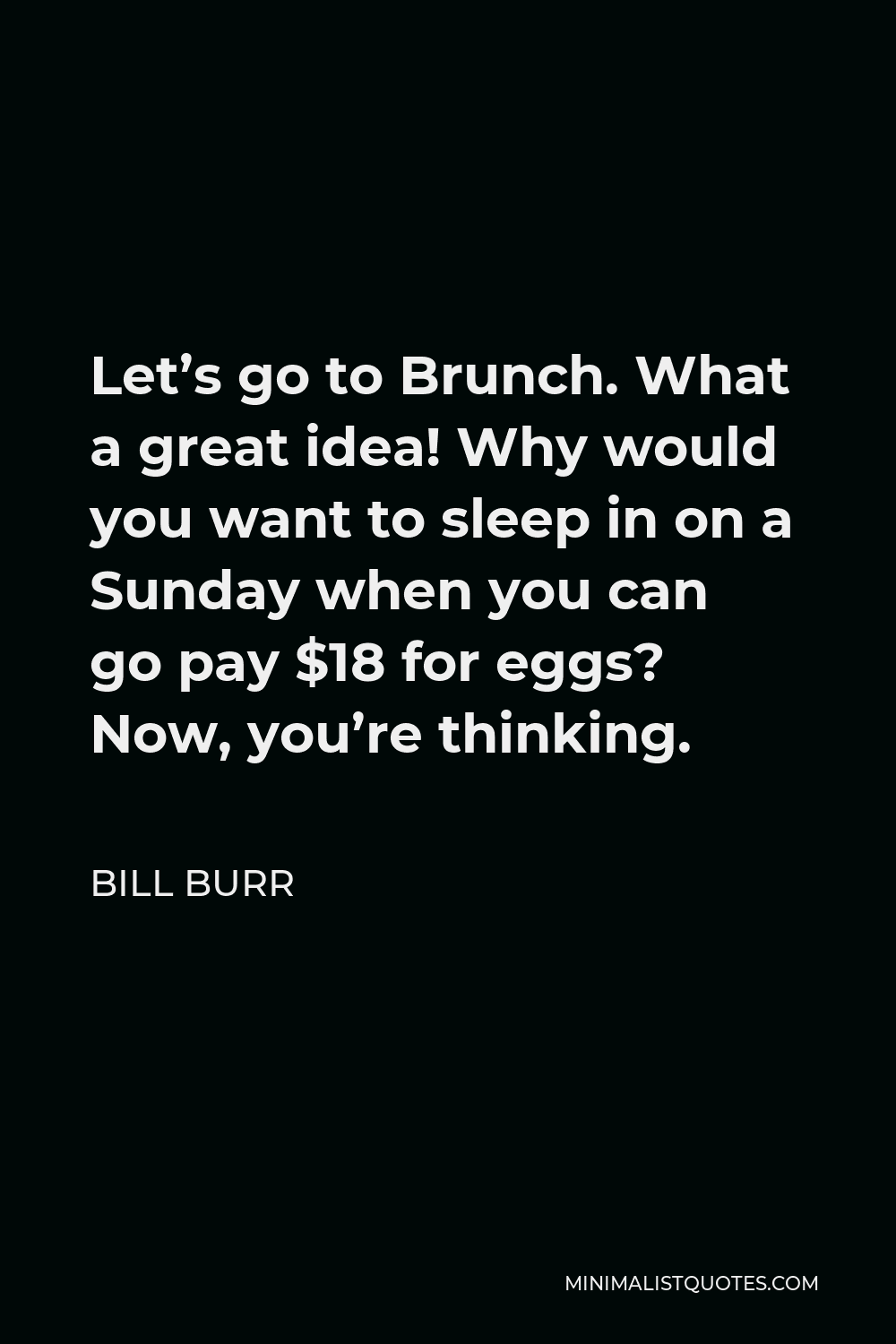 Bill Burr Quote - Let’s go to Brunch. What a great idea! Why would you want to sleep in on a Sunday when you can go pay $18 for eggs? Now, you’re thinking.