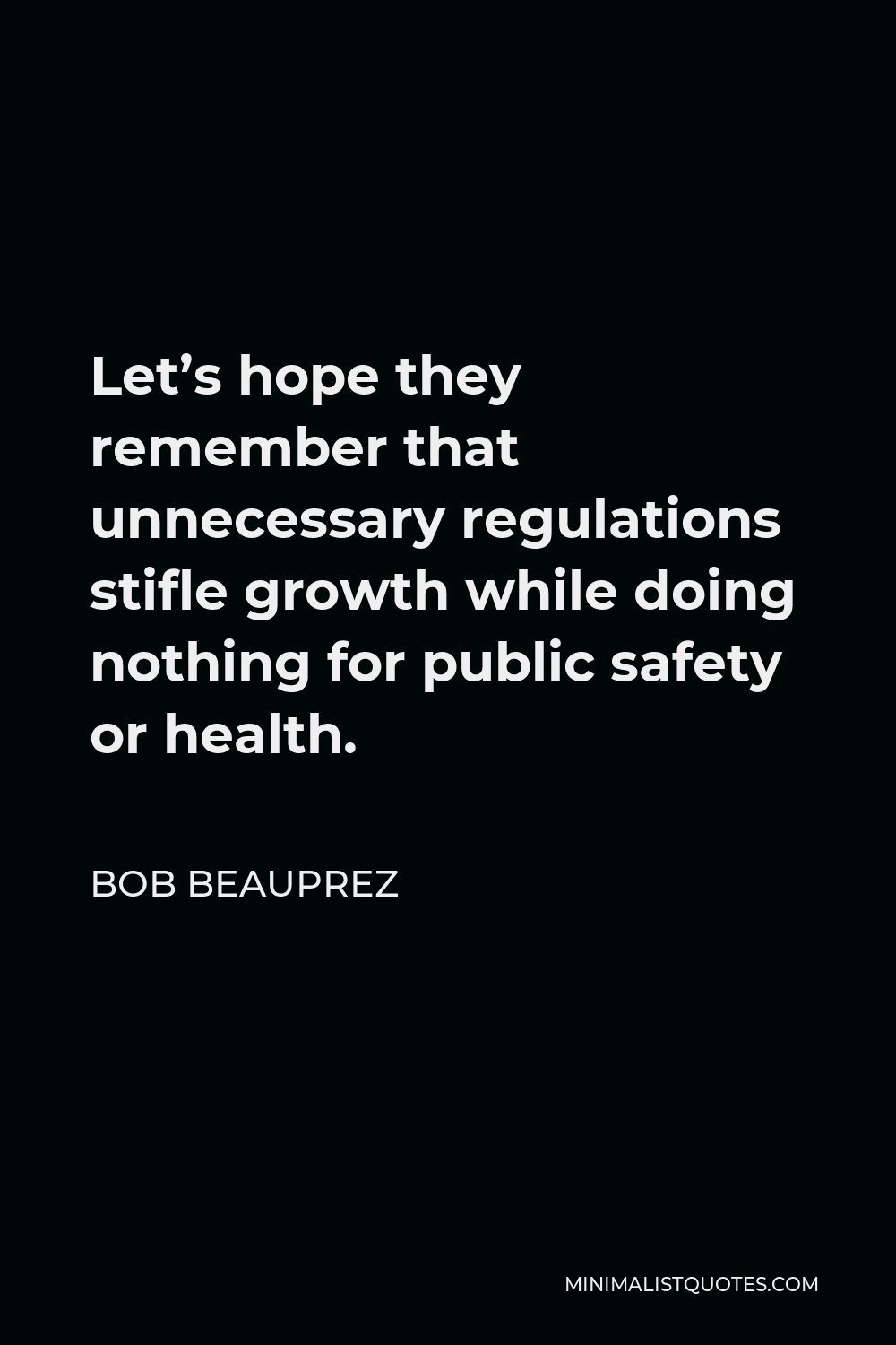 Bob Beauprez Quote - Let’s hope they remember that unnecessary regulations stifle growth while doing nothing for public safety or health.