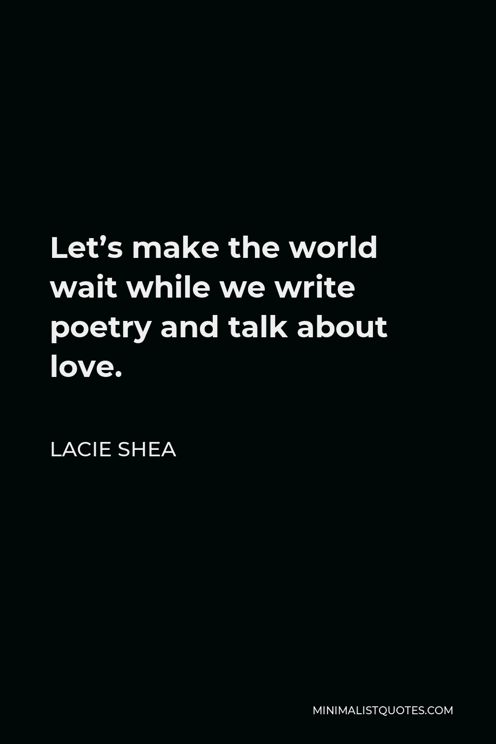 Lacie Shea Quote - Let’s make the world wait while we write poetry and talk about love.
